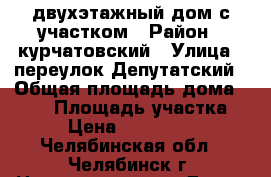 двухэтажный дом с участком › Район ­ курчатовский › Улица ­ переулок Депутатский › Общая площадь дома ­ 200 › Площадь участка ­ 6 › Цена ­ 6 500 000 - Челябинская обл., Челябинск г. Недвижимость » Дома, коттеджи, дачи продажа   